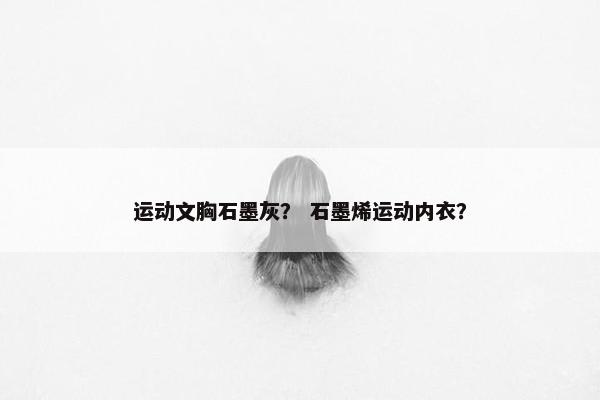 运动文胸石墨灰？ 石墨烯运动内衣？