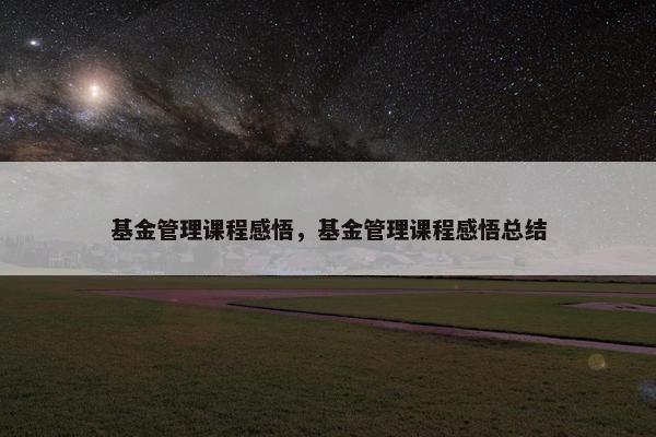 基金管理课程感悟，基金管理课程感悟总结