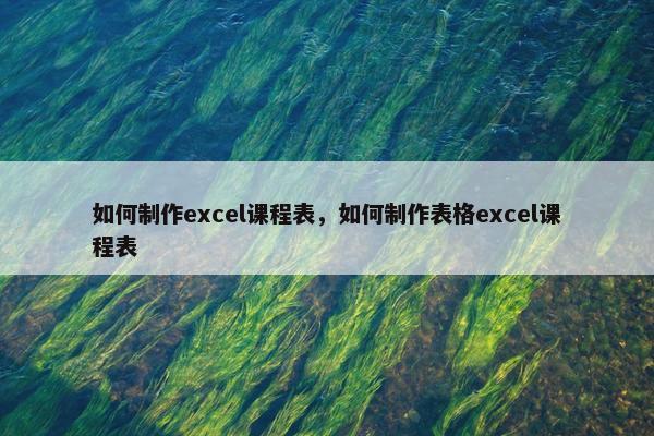 如何制作excel课程表，如何制作表格excel课程表