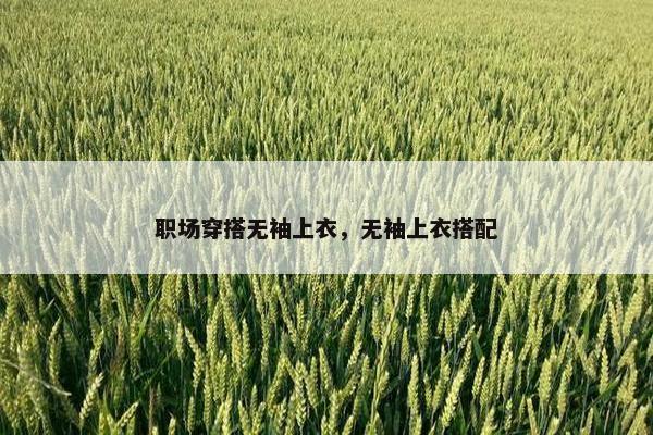 职场穿搭无袖上衣，无袖上衣搭配