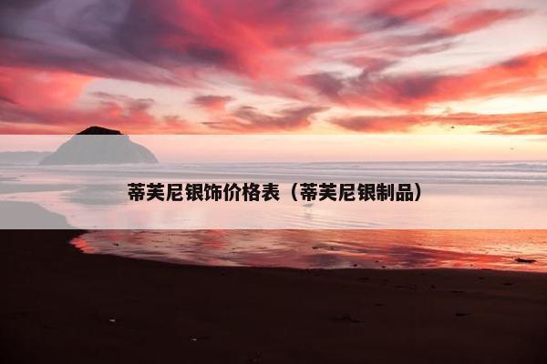 蒂芙尼银饰价格表（蒂芙尼银制品）