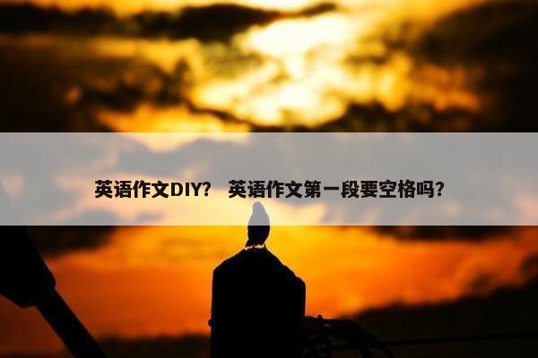 英语作文DIY？ 英语作文第一段要空格吗？