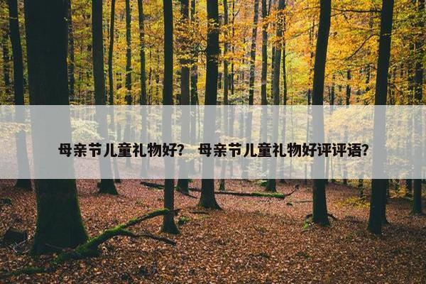 母亲节儿童礼物好？ 母亲节儿童礼物好评评语？