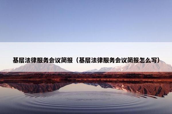 基层法律服务会议简报（基层法律服务会议简报怎么写）