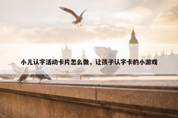 小儿认字活动卡片怎么做，让孩子认字卡的小游戏