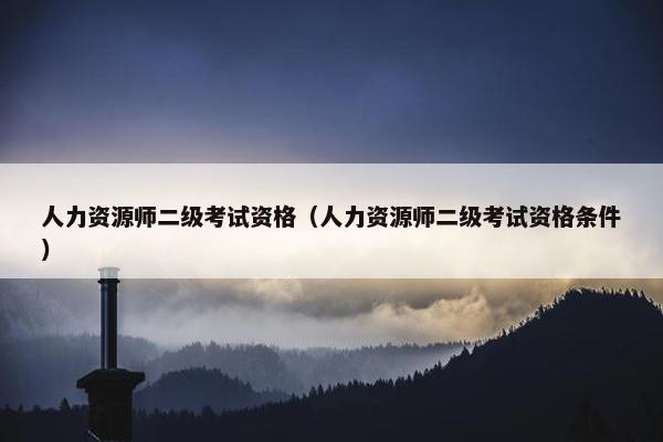 人力资源师二级考试资格（人力资源师二级考试资格条件）