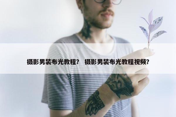 摄影男装布光教程？ 摄影男装布光教程视频？