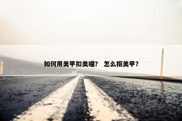 如何用美甲扣美瞳？ 怎么抠美甲？