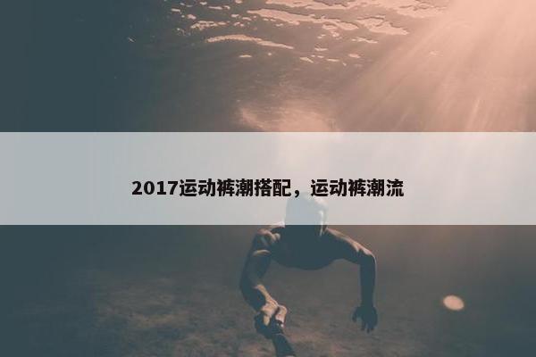 2017运动裤潮搭配，运动裤潮流