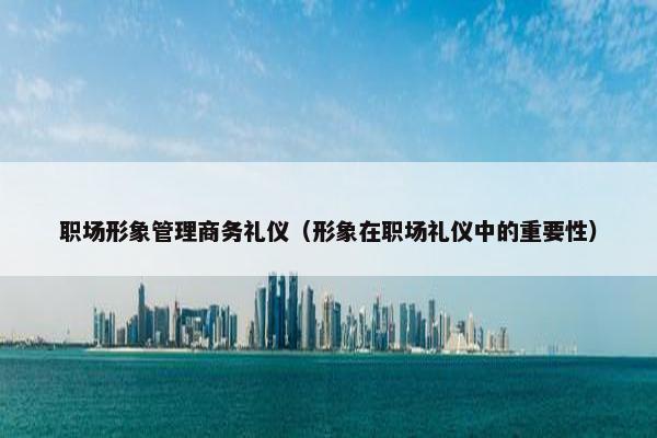 职场形象管理商务礼仪（形象在职场礼仪中的重要性）