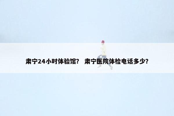 肃宁24小时体验馆？ 肃宁医院体检电话多少？