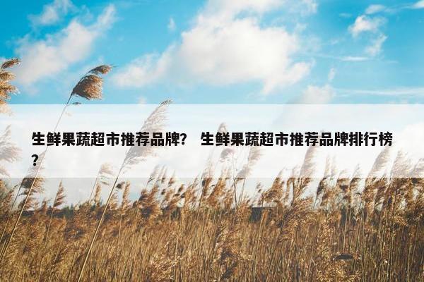 生鲜果蔬超市推荐品牌？ 生鲜果蔬超市推荐品牌排行榜？