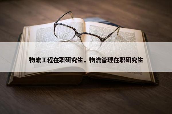 物流工程在职研究生，物流管理在职研究生