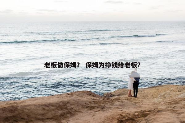 老板做保姆？ 保姆为挣钱给老板？