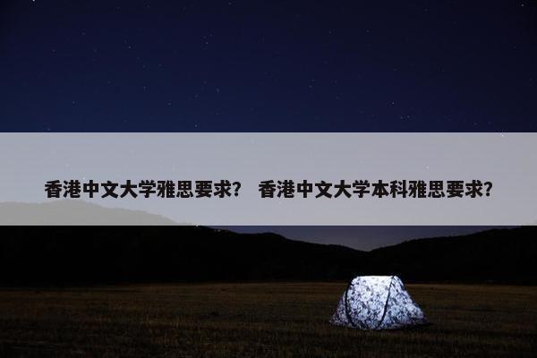 香港中文大学雅思要求？ 香港中文大学本科雅思要求？