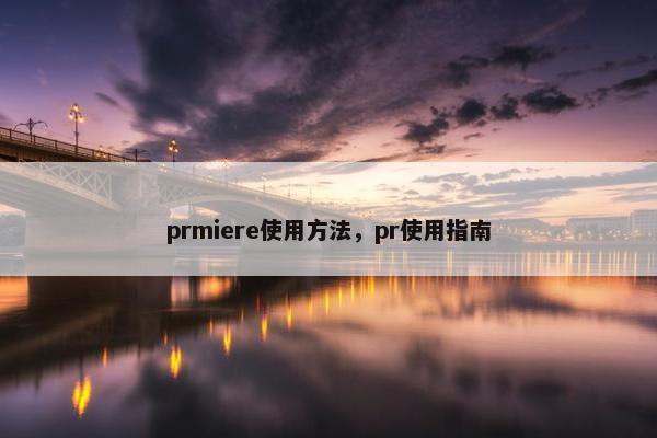 prmiere使用方法，pr使用指南