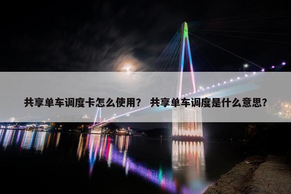 共享单车调度卡怎么使用？ 共享单车调度是什么意思？