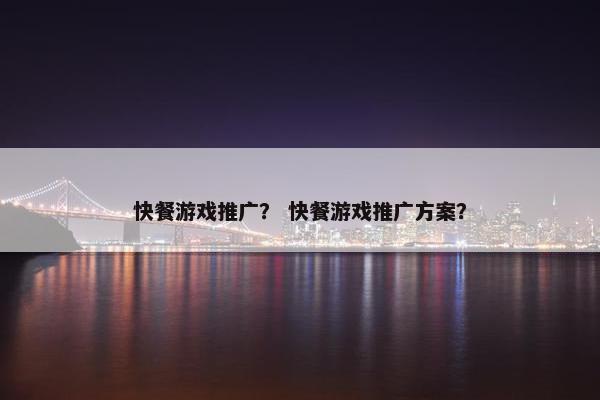 快餐游戏推广？ 快餐游戏推广方案？