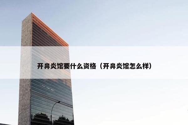 开鼻炎馆要什么资格（开鼻炎馆怎么样）