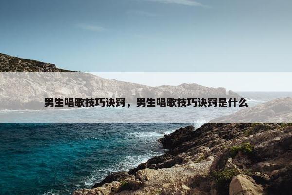 男生唱歌技巧诀窍，男生唱歌技巧诀窍是什么
