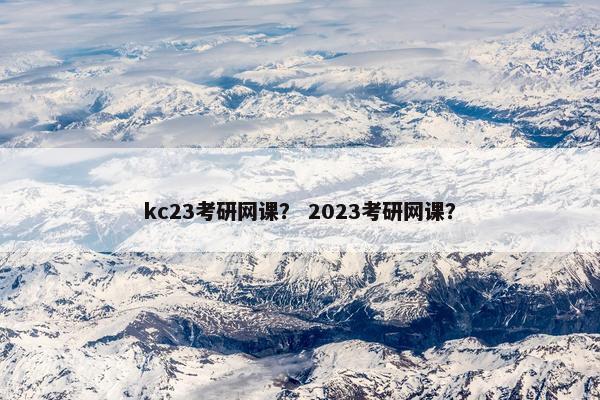 kc23考研网课？ 2023考研网课？