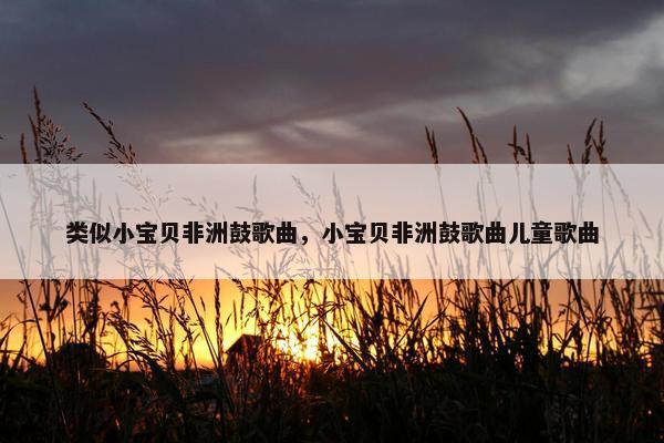 类似小宝贝非洲鼓歌曲，小宝贝非洲鼓歌曲儿童歌曲