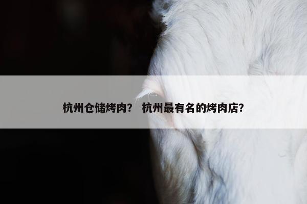 杭州仓储烤肉？ 杭州最有名的烤肉店？