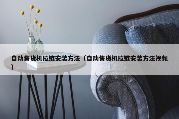自动售货机拉链安装方法（自动售货机拉链安装方法视频）