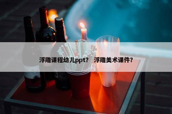 浮雕课程幼儿ppt？ 浮雕美术课件？