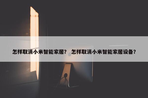 怎样取消小米智能家居？ 怎样取消小米智能家居设备？