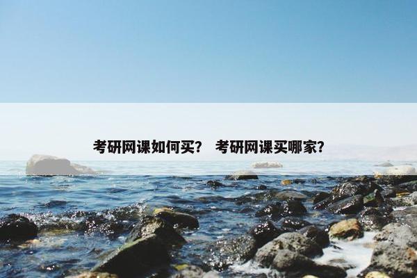 考研网课如何买？ 考研网课买哪家？