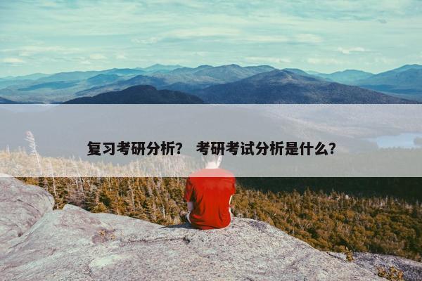 复习考研分析？ 考研考试分析是什么？