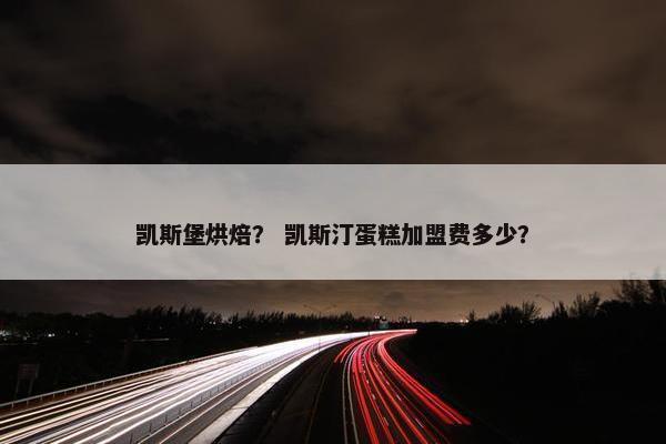 凯斯堡烘焙？ 凯斯汀蛋糕加盟费多少？