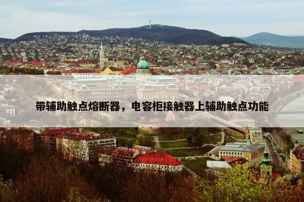 带辅助触点熔断器，电容柜接触器上辅助触点功能