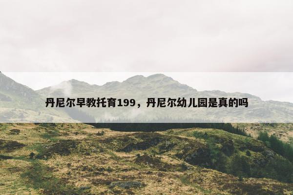 丹尼尔早教托育199，丹尼尔幼儿园是真的吗