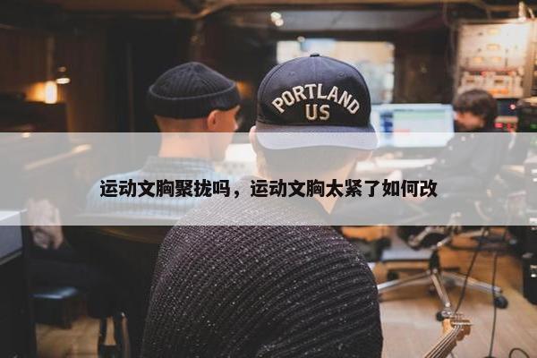 运动文胸聚拢吗，运动文胸太紧了如何改