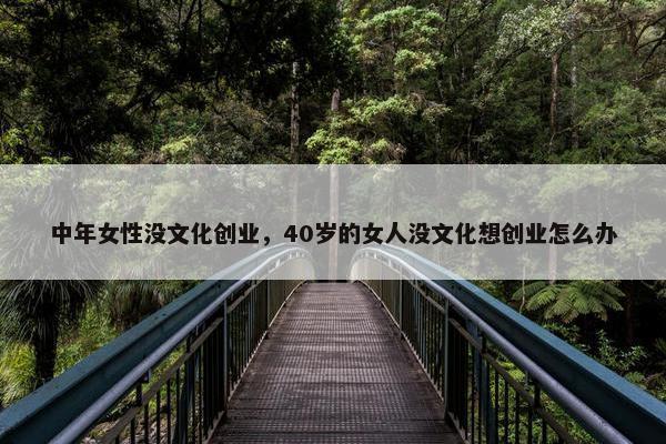 中年女性没文化创业，40岁的女人没文化想创业怎么办