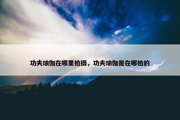 功夫瑜伽在哪里拍摄，功夫瑜伽是在哪拍的
