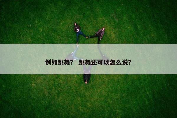 例如跳舞？ 跳舞还可以怎么说？