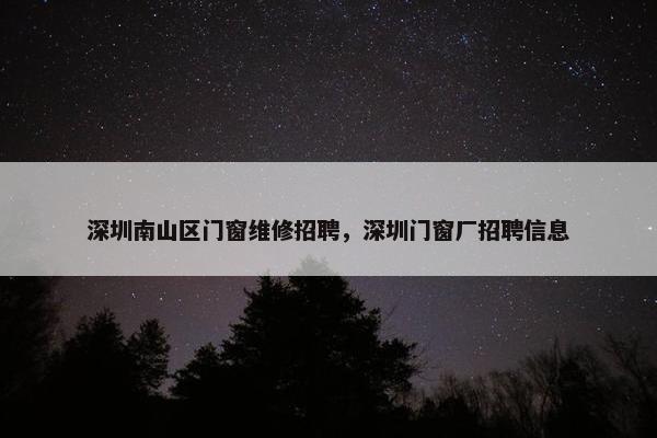 深圳南山区门窗维修招聘，深圳门窗厂招聘信息
