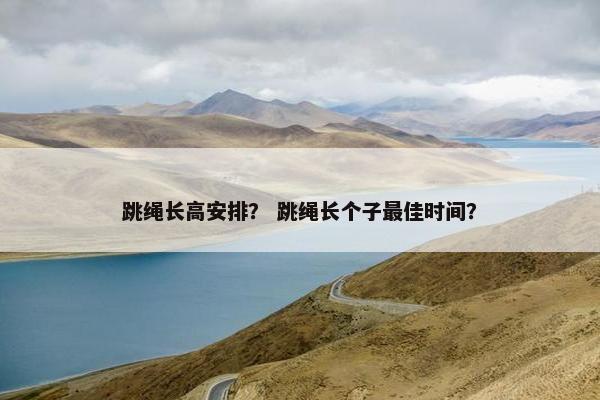 跳绳长高安排？ 跳绳长个子最佳时间？