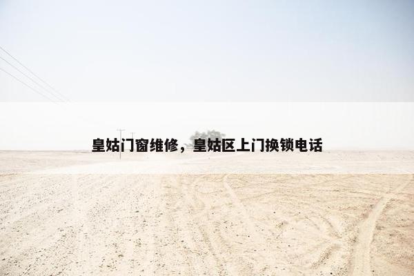 皇姑门窗维修，皇姑区上门换锁电话