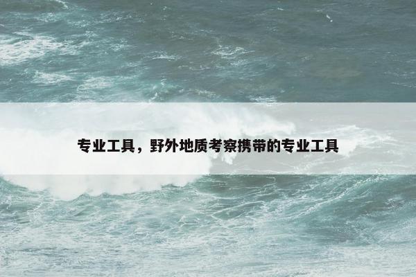 专业工具，野外地质考察携带的专业工具