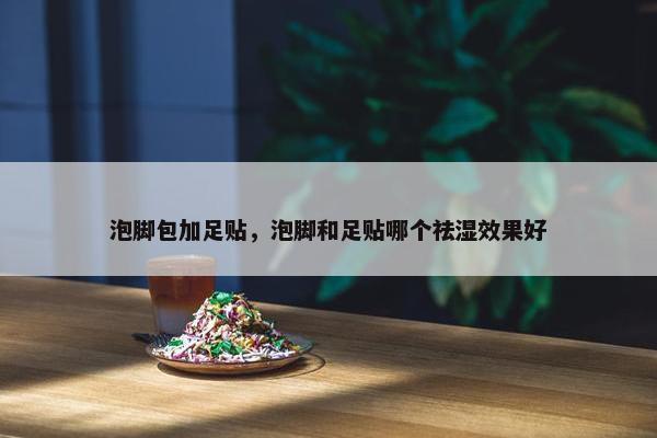 泡脚包加足贴，泡脚和足贴哪个祛湿效果好