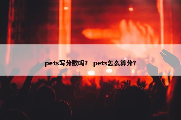 pets写分数吗？ pets怎么算分？