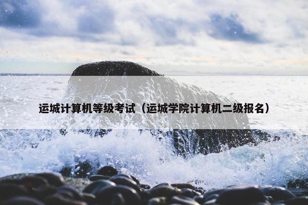 运城计算机等级考试（运城学院计算机二级报名）