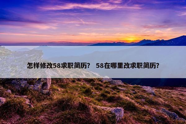怎样修改58求职简历？ 58在哪里改求职简历？