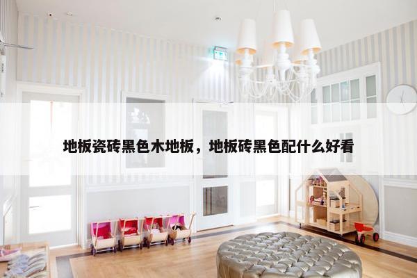 地板瓷砖黑色木地板，地板砖黑色配什么好看