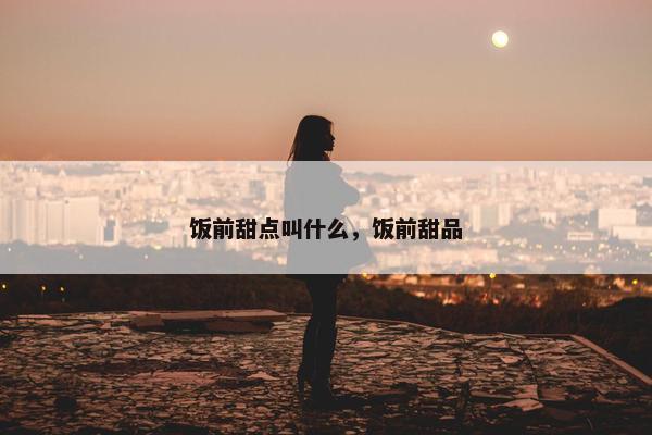 饭前甜点叫什么，饭前甜品