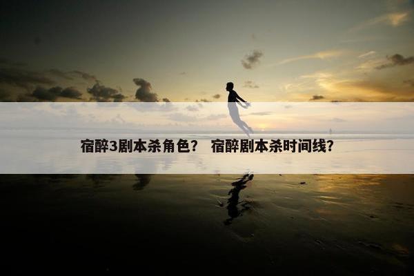 宿醉3剧本杀角色？ 宿醉剧本杀时间线？